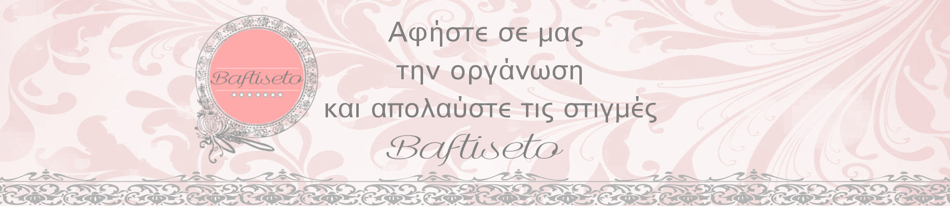 Baftiseto | Αφήστε σε μας την οργάνωση και απολαύστε τις στιγμές